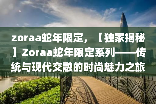 zoraa蛇年限定，【独家揭秘】Zoraa蛇年限定系列——传统与现代交融的时尚魅力之旅