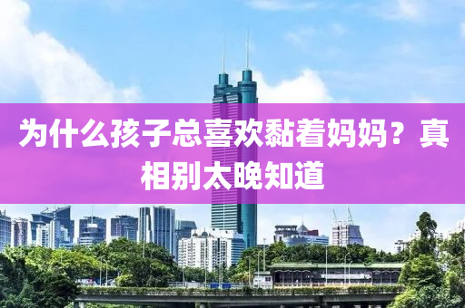 为什么孩子总喜欢黏着妈妈？真相别太晚知道