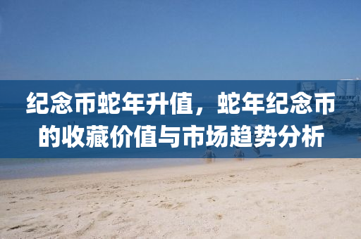 纪念币蛇年升值，蛇年纪念币的收藏价值与市场趋势分析