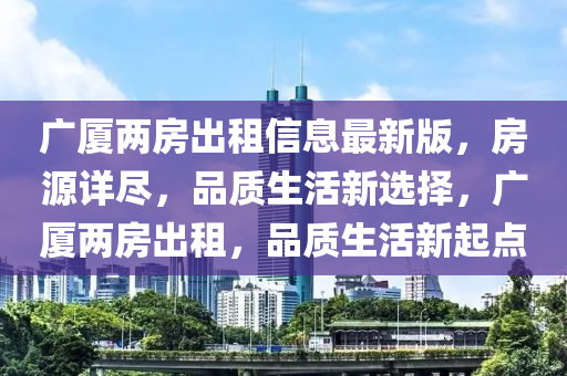 广厦两房出租信息最新版，房源详尽，品质生活新选择，广厦两房出租，品质生活新起点