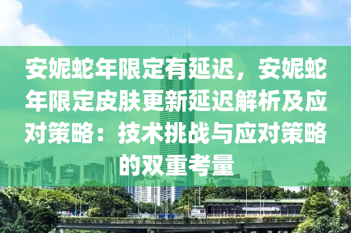 安妮蛇年限定有延迟，安妮蛇年限定皮肤更新延迟解析及应对策略：技术挑战与应对策略的双重考量