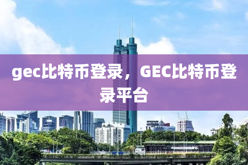 gec比特币登录，GEC比特币登录平台
