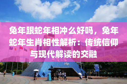 兔年跟蛇年相冲么好吗，兔年蛇年生肖相性解析：传统信仰与现代解读的交融