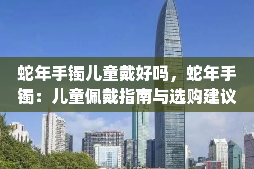 蛇年手镯儿童戴好吗，蛇年手镯：儿童佩戴指南与选购建议