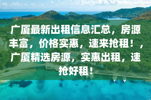 广厦最新出租信息汇总，房源丰富，价格实惠，速来抢租！，广厦精选房源，实惠出租，速抢好租！