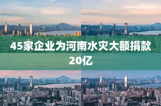 45家企业为河南水灾大额捐款20亿