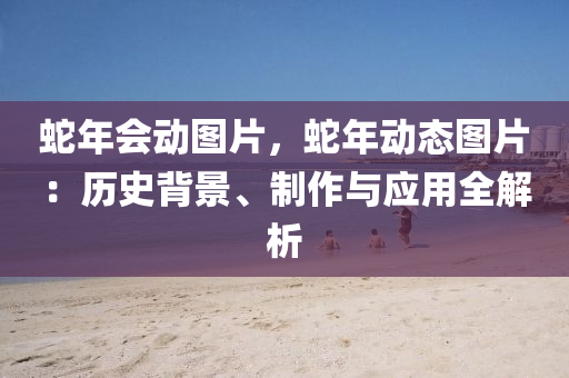 蛇年会动图片，蛇年动态图片：历史背景、制作与应用全解析
