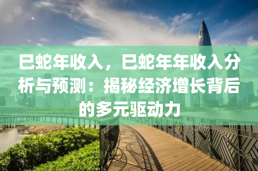 巳蛇年收入，巳蛇年年收入分析与预测：揭秘经济增长背后的多元驱动力