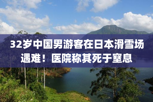 32岁中国男游客在日本滑雪场遇难！医院称其死于窒息