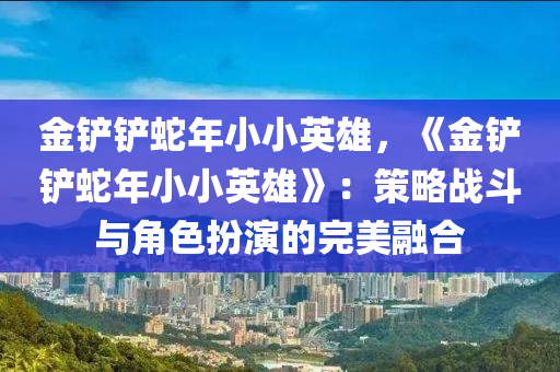 金铲铲蛇年小小英雄，《金铲铲蛇年小小英雄》：策略战斗与角色扮演的完美融合