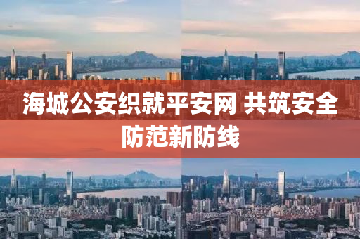 海城公安织就平安网 共筑安全防范新防线
