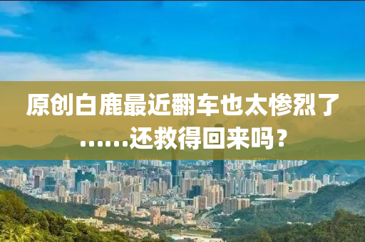 原创白鹿最近翻车也太惨烈了……还救得回来吗？