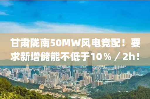 甘肃陇南50MW风电竞配！要求新增储能不低于10％／2h！