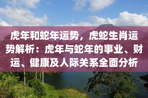 虎年和蛇年运势，虎蛇生肖运势解析：虎年与蛇年的事业、财运、健康及人际关系全面分析