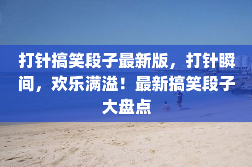 打针搞笑段子最新版，打针瞬间，欢乐满溢！最新搞笑段子大盘点