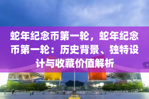 蛇年纪念币第一轮，蛇年纪念币第一轮：历史背景、独特设计与收藏价值解析