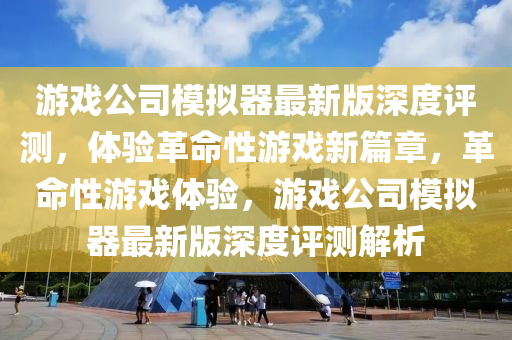 游戏公司模拟器最新版深度评测，体验革命性游戏新篇章，革命性游戏体验，游戏公司模拟器最新版深度评测解析