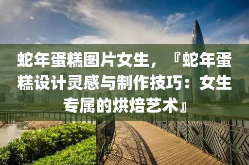 蛇年蛋糕图片女生，『蛇年蛋糕设计灵感与制作技巧：女生专属的烘焙艺术』