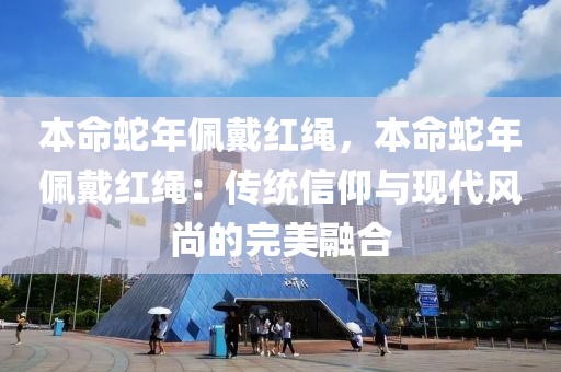 本命蛇年佩戴红绳，本命蛇年佩戴红绳：传统信仰与现代风尚的完美融合