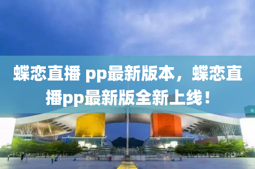 蝶恋直播 pp最新版本，蝶恋直播pp最新版全新上线！