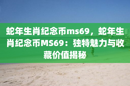 蛇年生肖纪念币ms69，蛇年生肖纪念币MS69：独特魅力与收藏价值揭秘