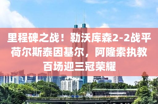 里程碑之战！勒沃库森2-2战平荷尔斯泰因基尔，阿隆索执教百场迎三冠荣耀