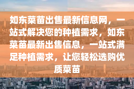 如东菜苗出售最新信息网，一站式解决您的种植需求，如东菜苗最新出售信息，一站式满足种植需求，让您轻松选购优质菜苗