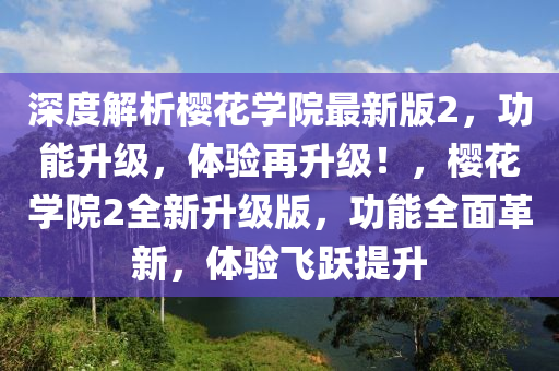 深度解析樱花学院最新版2，功能升级，体验再升级！，樱花学院2全新升级版，功能全面革新，体验飞跃提升