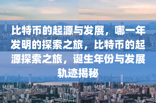 比特币的起源与发展，哪一年发明的探索之旅，比特币的起源探索之旅，诞生年份与发展轨迹揭秘