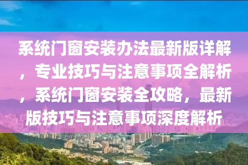 系统门窗安装办法最新版详解，专业技巧与注意事项全解析，系统门窗安装全攻略，最新版技巧与注意事项深度解析