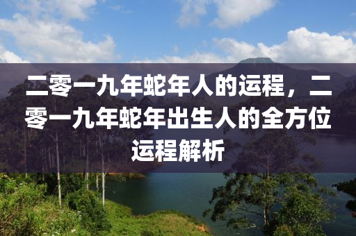 二零一九年蛇年人的运程，二零一九年蛇年出生人的全方位运程解析