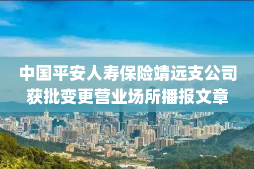 中国平安人寿保险靖远支公司获批变更营业场所播报文章