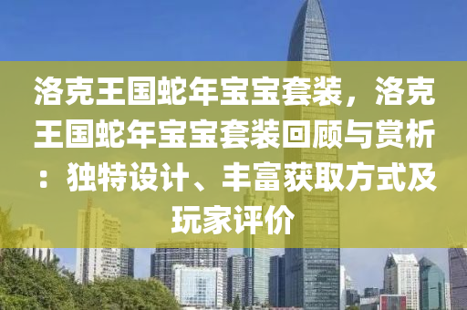 洛克王国蛇年宝宝套装，洛克王国蛇年宝宝套装回顾与赏析：独特设计、丰富获取方式及玩家评价