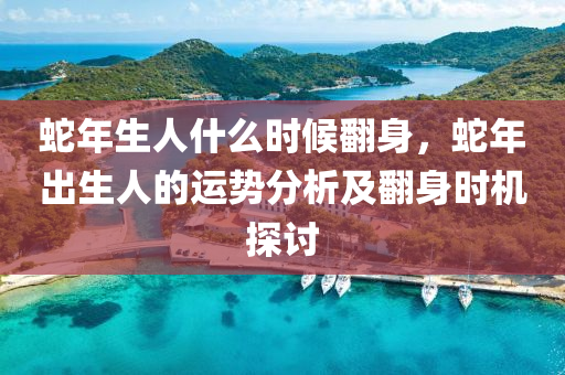蛇年生人什么时候翻身，蛇年出生人的运势分析及翻身时机探讨
