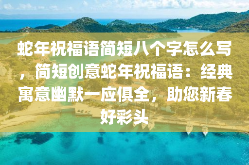 蛇年祝福语简短八个字怎么写，简短创意蛇年祝福语：经典寓意幽默一应俱全，助您新春好彩头