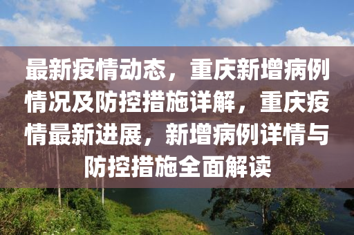 最新疫情动态，重庆新增病例情况及防控措施详解，重庆疫情最新进展，新增病例详情与防控措施全面解读