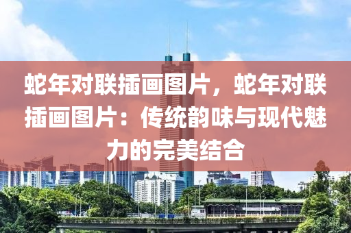 蛇年对联插画图片，蛇年对联插画图片：传统韵味与现代魅力的完美结合