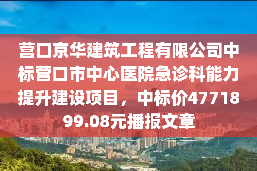营口京华建筑工程有限公司中标营口市中心医院急诊科能力提升建设项目，中标价4771899.08元播报文章