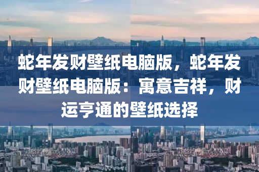 蛇年发财壁纸电脑版，蛇年发财壁纸电脑版：寓意吉祥，财运亨通的壁纸选择