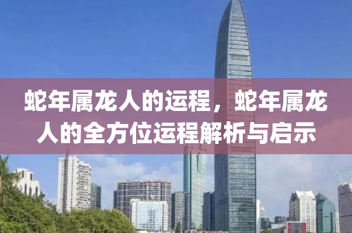蛇年属龙人的运程，蛇年属龙人的全方位运程解析与启示