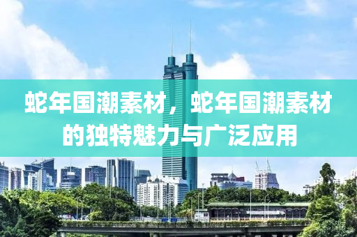 蛇年国潮素材，蛇年国潮素材的独特魅力与广泛应用