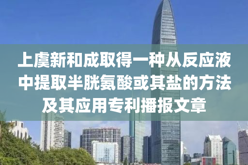 上虞新和成取得一种从反应液中提取半胱氨酸或其盐的方法及其应用专利播报文章