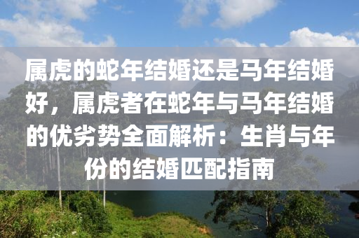 属虎的蛇年结婚还是马年结婚好，属虎者在蛇年与马年结婚的优劣势全面解析：生肖与年份的结婚匹配指南