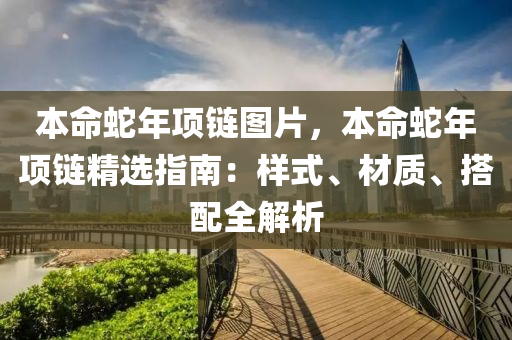 本命蛇年项链图片，本命蛇年项链精选指南：样式、材质、搭配全解析