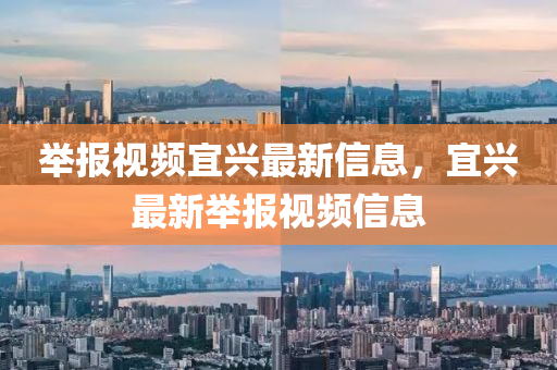 举报视频宜兴最新信息，宜兴最新举报视频信息
