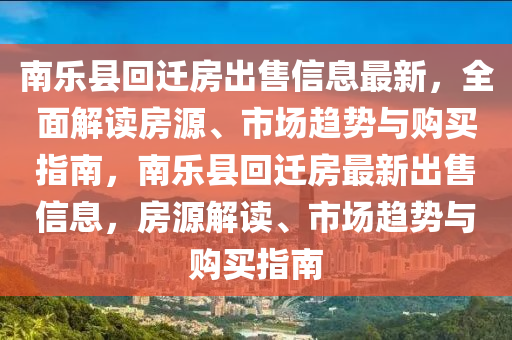 南乐县回迁房出售信息最新，全面解读房源、市场趋势与购买指南，南乐县回迁房最新出售信息，房源解读、市场趋势与购买指南