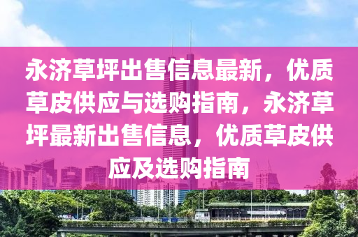 永济草坪出售信息最新，优质草皮供应与选购指南，永济草坪最新出售信息，优质草皮供应及选购指南