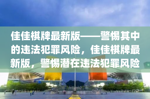 佳佳棋牌最新版——警惕其中的违法犯罪风险，佳佳棋牌最新版，警惕潜在违法犯罪风险