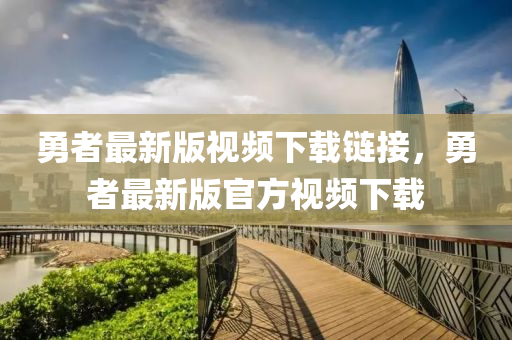 勇者最新版视频下载链接，勇者最新版官方视频下载