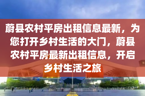蔚县农村平房出租信息最新，为您打开乡村生活的大门，蔚县农村平房最新出租信息，开启乡村生活之旅